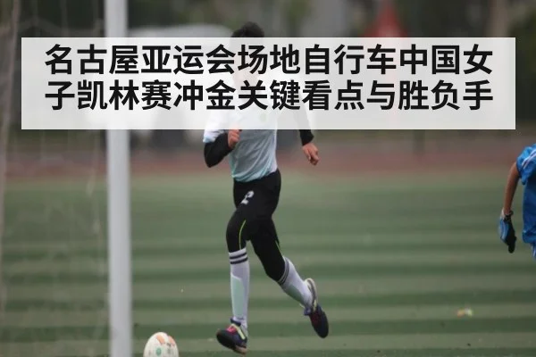 名古屋亚运会场地自行车中国女子凯林赛冲金关键看点与胜负手