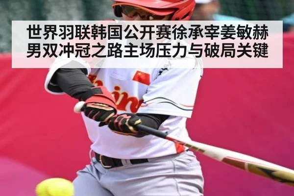 世界羽联韩国公开赛徐承宰姜敏赫男双冲冠之路主场压力与破局关键