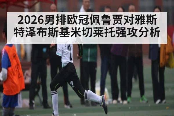 2026男排欧冠佩鲁贾对雅斯特泽布斯基米切莱托强攻分析
