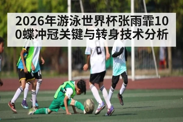 2026年游泳世界杯张雨霏100蝶冲冠关键与转身技术分析